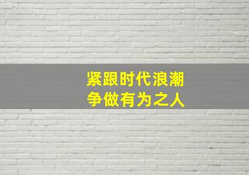 紧跟时代浪潮 争做有为之人